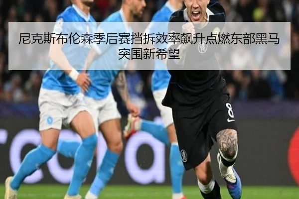 尼克斯布伦森季后赛挡拆效率飙升点燃东部黑马突围新希望