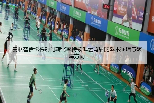 曼联霍伊伦德射门转化率持续低迷背后的战术症结与破局方向