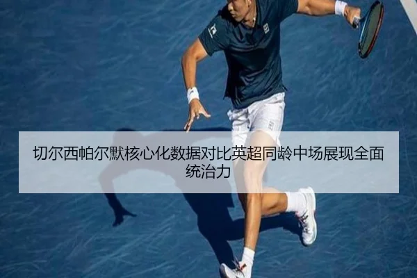 切尔西帕尔默核心化数据对比英超同龄中场展现全面统治力
